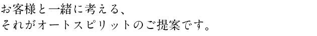 お客様と一緒に考える、それがオートスピリットのご提案です。